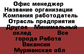 Офис-менеджер › Название организации ­ Компания-работодатель › Отрасль предприятия ­ Другое › Минимальный оклад ­ 15 000 - Все города Работа » Вакансии   . Мурманская обл.,Полярные Зори г.